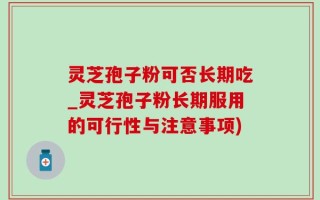 灵芝孢子粉可否长期吃_灵芝孢子粉长期服用的可行性与注意事项)