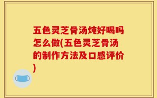 五色灵芝骨汤炖好喝吗怎么做(五色灵芝骨汤的制作方法及口感评价)