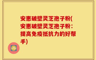 安惠破壁灵芝孢子粉(安惠破壁灵芝孢子粉：提高免疫抵抗力的好帮手)