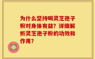 为什么坚持喝灵芝孢子粉对身体有益？详细解析灵芝孢子粉的功效和作用？