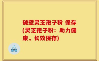 破壁灵芝孢子粉 保存(灵芝孢子粉：助力健康，长效保存)