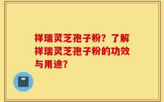 祥瑞灵芝孢子粉？了解祥瑞灵芝孢子粉的功效与用途？
