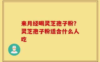 来月经喝灵芝孢子粉？灵芝孢子粉适合什么人吃
