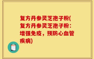 复方丹参灵芝孢子粉(复方丹参灵芝孢子粉：增强免疫，预防心血管疾病)