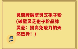 灵蔻牌破壁灵芝孢子粉(破壁灵芝孢子粉品牌灵蔻：提高免疫力的天然选择！)