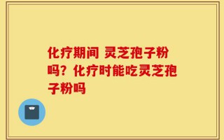 化疗期间 灵芝孢子粉吗？化疗时能吃灵芝孢子粉吗