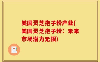 美国灵芝孢子粉产业(美国灵芝孢子粉：未来市场潜力无限)