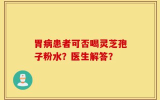 胃病患者可否喝灵芝孢子粉水？医生解答？