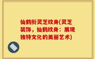 仙鹤衔灵芝纹身(灵芝装饰，仙鹤纹身：展现独特文化的美丽艺术)