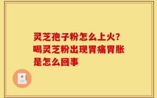灵芝孢子粉怎么上火？喝灵芝粉出现胃痛胃胀是怎么回事