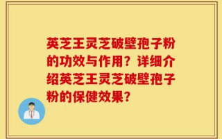 英芝王灵芝破壁孢子粉的功效与作用？详细介绍英芝王灵芝破壁孢子粉的保健效果？