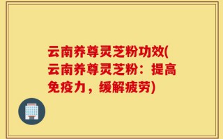 云南养尊灵芝粉功效(云南养尊灵芝粉：提高免疫力，缓解疲劳)