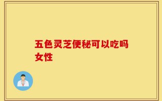 五色灵芝便秘可以吃吗女性
