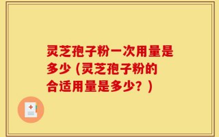 灵芝孢子粉一次用量是多少 (灵芝孢子粉的合适用量是多少？)
