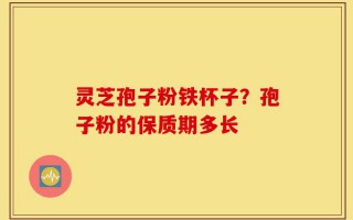 灵芝孢子粉铁杯子？孢子粉的保质期多长