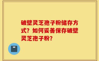 破壁灵芝孢子粉储存方式？如何妥善保存破壁灵芝孢子粉？