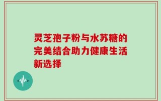 灵芝孢子粉与水苏糖的完美结合助力健康生活新选择