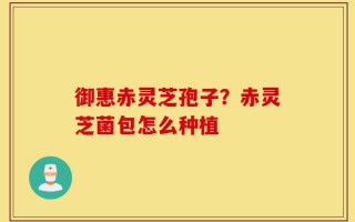 御惠赤灵芝孢子？赤灵芝菌包怎么种植