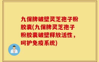 九保牌破壁灵芝孢子粉胶囊(九保牌灵芝孢子粉胶囊破壁释放活性，呵护免疫系统)