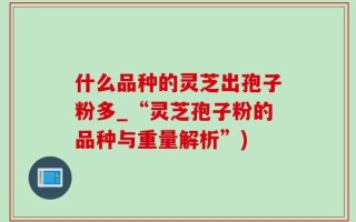 什么品种的灵芝出孢子粉多_“灵芝孢子粉的品种与重量解析”)