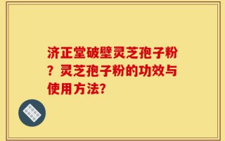 济正堂破壁灵芝孢子粉？灵芝孢子粉的功效与使用方法？