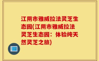 江阴市雅威拉法灵芝生态园(江阴市雅威拉法灵芝生态园：体验纯天然灵芝之旅)