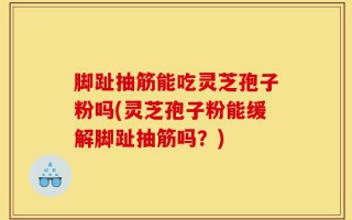 脚趾抽筋能吃灵芝孢子粉吗(灵芝孢子粉能缓解脚趾抽筋吗？)