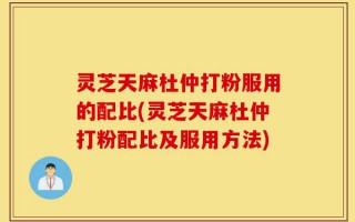 灵芝天麻杜仲打粉服用的配比(灵芝天麻杜仲打粉配比及服用方法)