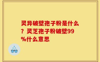 灵异破壁孢子粉是什么？灵芝孢子粉破壁99%什么意思