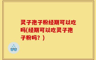 灵子孢子粉经期可以吃吗(经期可以吃灵子孢子粉吗？)