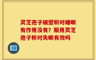 灵芝孢子破壁粉对睡眠有作用没有？服用灵芝孢子粉对失眠有效吗