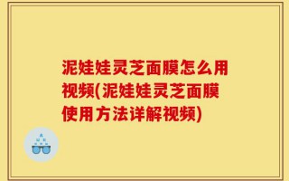 泥娃娃灵芝面膜怎么用视频(泥娃娃灵芝面膜使用方法详解视频)