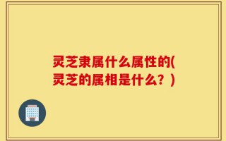 灵芝隶属什么属性的(灵芝的属相是什么？)