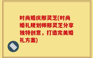 时尚婚庆邢灵芝(时尚婚礼规划师邢灵芝分享独特创意，打造完美婚礼方案)