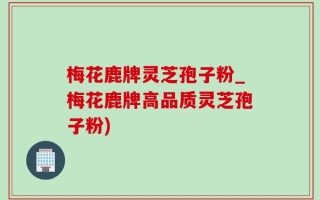梅花鹿牌灵芝孢子粉_梅花鹿牌高品质灵芝孢子粉)