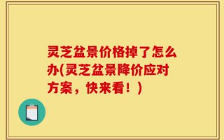 灵芝盆景价格掉了怎么办(灵芝盆景降价应对方案，快来看！)