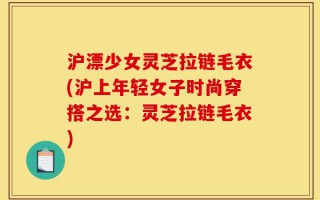 沪漂少女灵芝拉链毛衣(沪上年轻女子时尚穿搭之选：灵芝拉链毛衣)