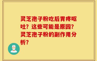 灵芝孢子粉吃后胃疼呕吐？这些可能是原因？灵芝孢子粉的副作用分析？