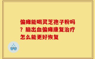 偏瘫能喝灵芝孢子粉吗？脑出血偏瘫康复治疗怎么能更好恢复