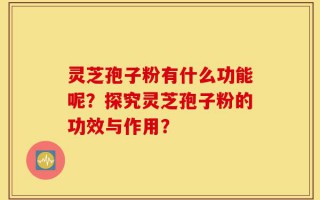 灵芝孢子粉有什么功能呢？探究灵芝孢子粉的功效与作用？