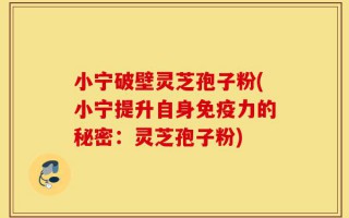 小宁破壁灵芝孢子粉(小宁提升自身免疫力的秘密：灵芝孢子粉)