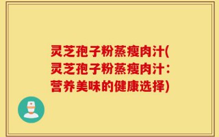 灵芝孢子粉蒸瘦肉汁(灵芝孢子粉蒸瘦肉汁：营养美味的健康选择)
