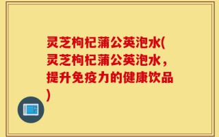 灵芝枸杞蒲公英泡水(灵芝枸杞蒲公英泡水，提升免疫力的健康饮品)