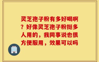 灵芝孢子粉有多好喝啊？好像灵芝孢子粉挺多人用的，我同事说也很方便服用，效果可以吗