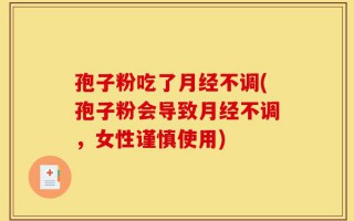 孢子粉吃了月经不调(孢子粉会导致月经不调，女性谨慎使用)
