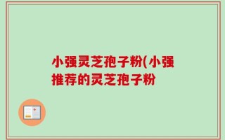 小强灵芝孢子粉(小强推荐的灵芝孢子粉