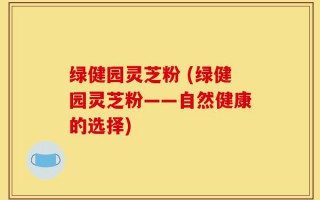 绿健园灵芝粉 (绿健园灵芝粉——自然健康的选择)