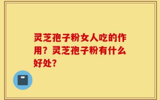灵芝孢子粉女人吃的作用？灵芝孢子粉有什么好处？