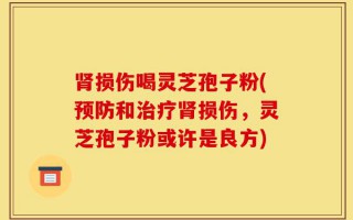 肾损伤喝灵芝孢子粉(预防和治疗肾损伤，灵芝孢子粉或许是良方)