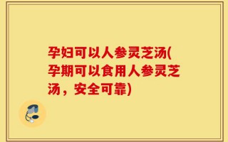 孕妇可以人参灵芝汤(孕期可以食用人参灵芝汤，安全可靠)